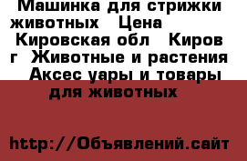 Машинка для стрижки животных › Цена ­ 3 500 - Кировская обл., Киров г. Животные и растения » Аксесcуары и товары для животных   
